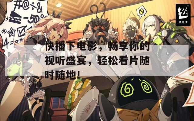 快播下电影，畅享你的视听盛宴，轻松看片随时随地！