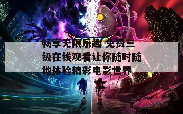 畅享无限乐趣 免费三级在线观看让你随时随地体验精彩电影世界