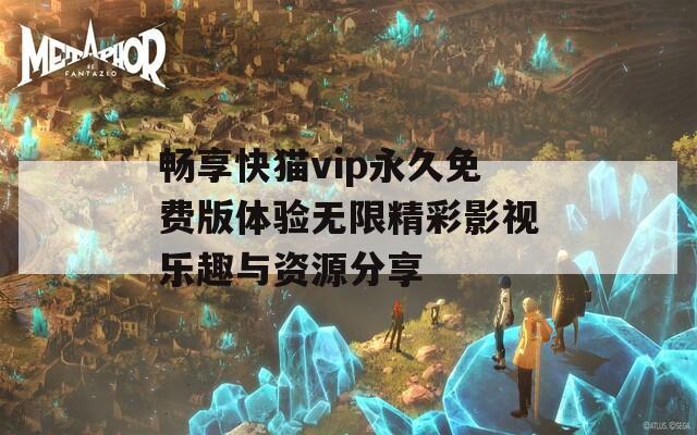 畅享快猫vip永久免费版体验无限精彩影视乐趣与资源分享