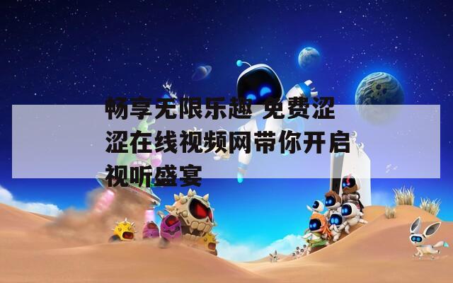 畅享无限乐趣 免费涩涩在线视频网带你开启视听盛宴