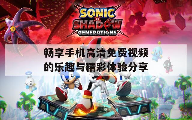 畅享手机高清免费视频的乐趣与精彩体验分享