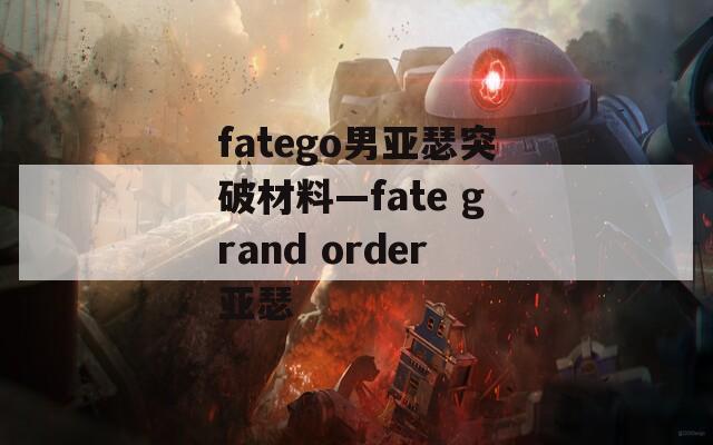 fatego男亚瑟突破材料—fate grand order亚瑟