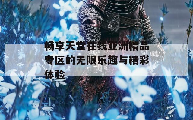 畅享天堂在线亚洲精品专区的无限乐趣与精彩体验