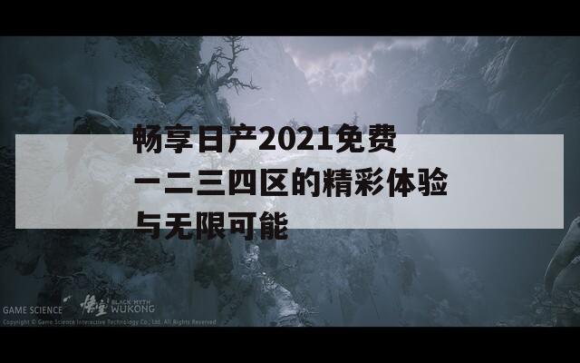 畅享日产2021免费一二三四区的精彩体验与无限可能