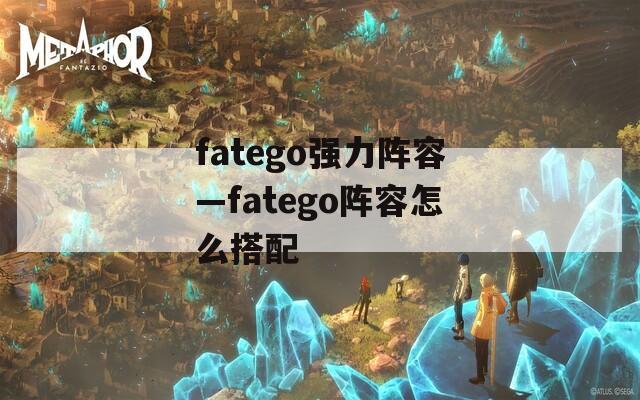 fatego强力阵容—fatego阵容怎么搭配