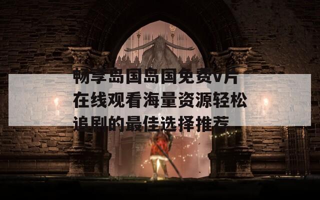 畅享岛国岛国免费v片在线观看海量资源轻松追剧的最佳选择推荐