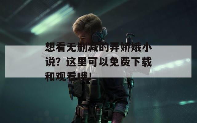 想看无删减的弄娇娥小说？这里可以免费下载和观看哦！
