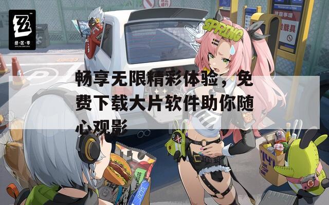 畅享无限精彩体验，免费下载大片软件助你随心观影