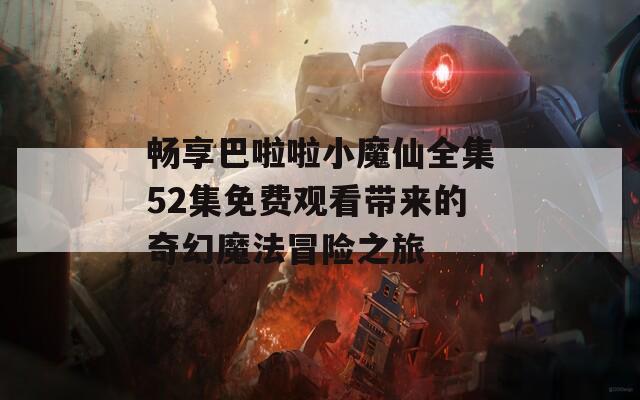 畅享巴啦啦小魔仙全集52集免费观看带来的奇幻魔法冒险之旅