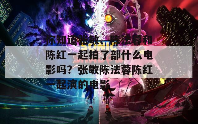 你知道张敏、陈法蓉和陈红一起拍了部什么电影吗？张敏陈法蓉陈红一起演的电影