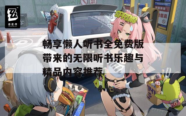 畅享懒人听书全免费版带来的无限听书乐趣与精品内容推荐