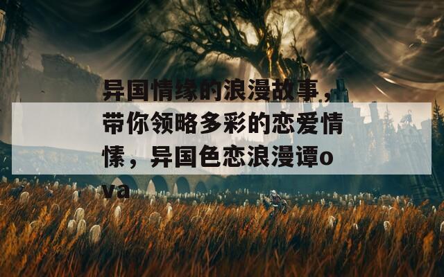 异国情缘的浪漫故事，带你领略多彩的恋爱情愫，异国色恋浪漫谭ova
