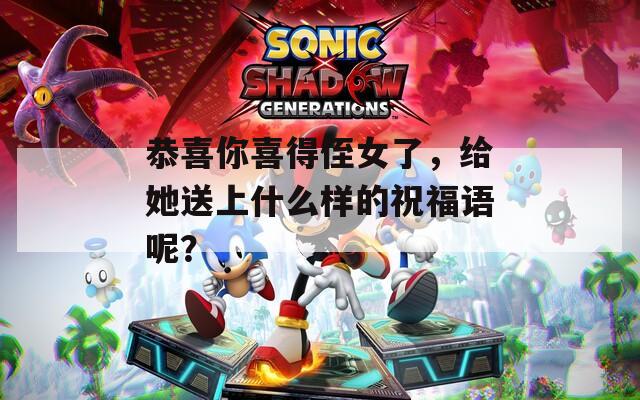 恭喜你喜得侄女了，给她送上什么样的祝福语呢？