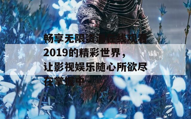 畅享无限资源在线观看2019的精彩世界，让影视娱乐随心所欲尽在掌握中