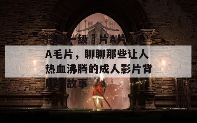 德国一级婬片A片AAA毛片，聊聊那些让人热血沸腾的成人影片背后的故事
