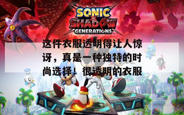 这件衣服透明得让人惊讶，真是一种独特的时尚选择！很透明的衣服