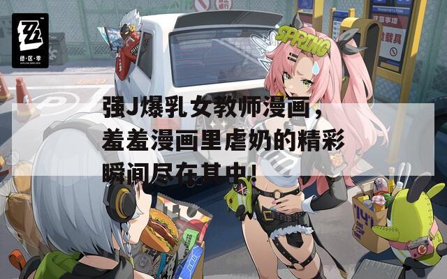 强J爆乳女教师漫画，羞羞漫画里虐奶的精彩瞬间尽在其中！