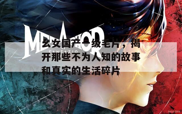 幺女国产一级毛片，揭开那些不为人知的故事和真实的生活碎片
