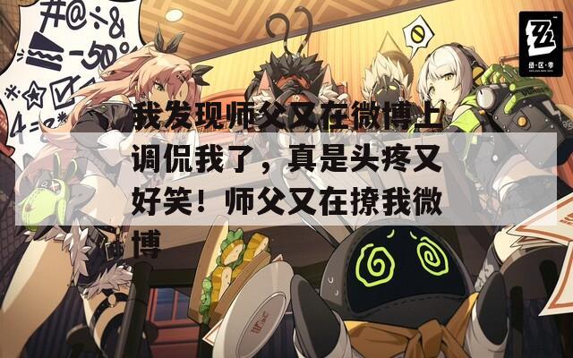 我发现师父又在微博上调侃我了，真是头疼又好笑！师父又在撩我微博