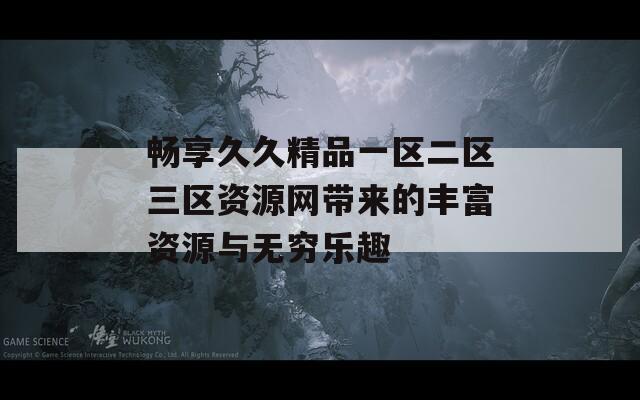 畅享久久精品一区二区三区资源网带来的丰富资源与无穷乐趣