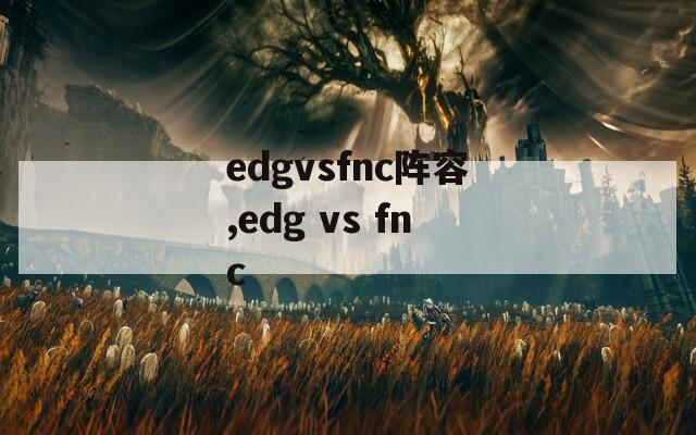 edgvsfnc阵容,edg vs fnc