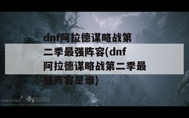 dnf阿拉德谋略战第二季最强阵容(dnf阿拉德谋略战第二季最强阵容是谁)