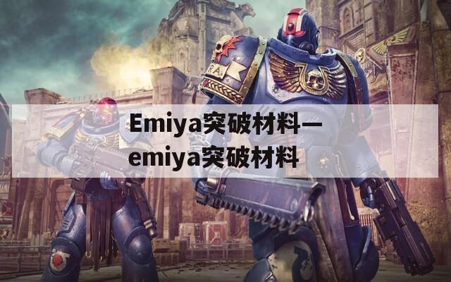 Emiya突破材料—emiya突破材料