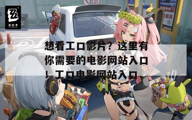 想看工口影片？这里有你需要的电影网站入口！工口电影网站入口