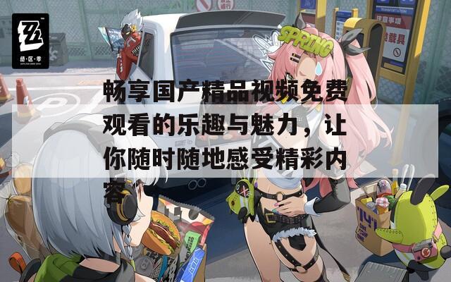 畅享国产精品视频免费观看的乐趣与魅力，让你随时随地感受精彩内容