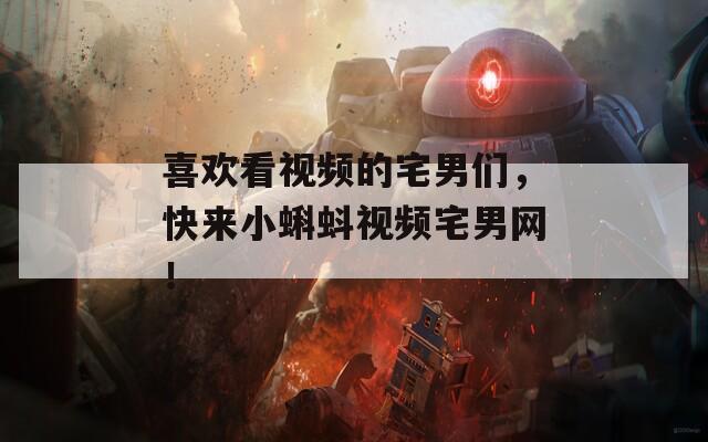 喜欢看视频的宅男们，快来小蝌蚪视频宅男网！