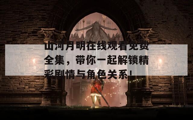 山河月明在线观看免费全集，带你一起解锁精彩剧情与角色关系！
