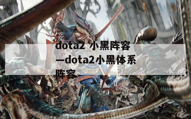 dota2 小黑阵容—dota2小黑体系阵容