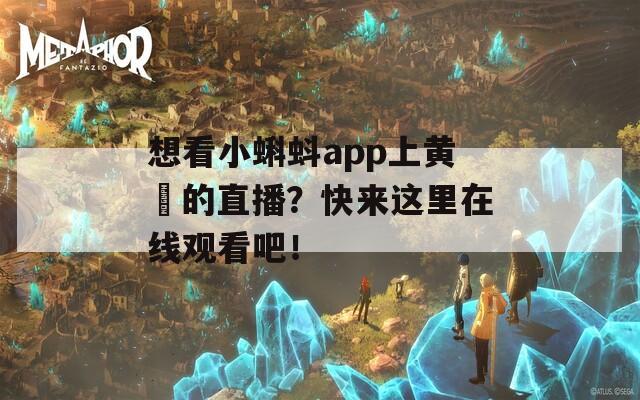 想看小蝌蚪app上黄汅的直播？快来这里在线观看吧！