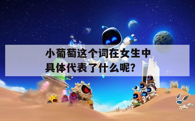 小葡萄这个词在女生中具体代表了什么呢？