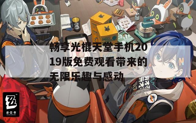 畅享光棍天堂手机2019版免费观看带来的无限乐趣与感动