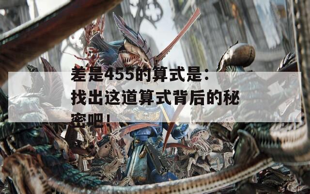 差是455的算式是：找出这道算式背后的秘密吧！