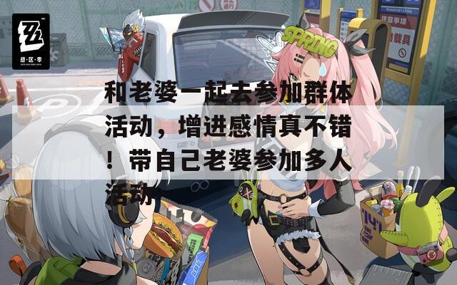 和老婆一起去参加群体活动，增进感情真不错！带自己老婆参加多人活动