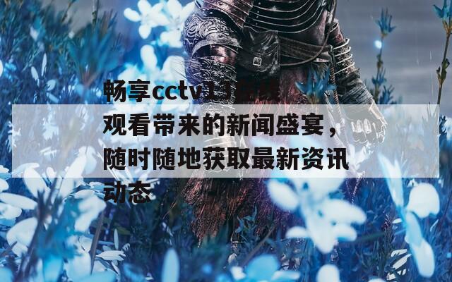 畅享cctv13在线观看带来的新闻盛宴，随时随地获取最新资讯动态