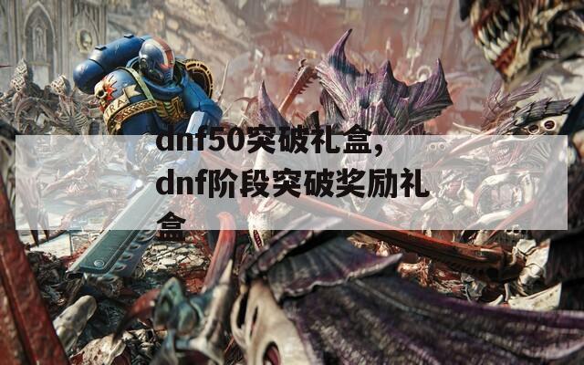 dnf50突破礼盒,dnf阶段突破奖励礼盒