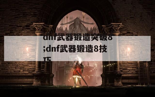 dnf武器锻造突破8;dnf武器锻造8技巧