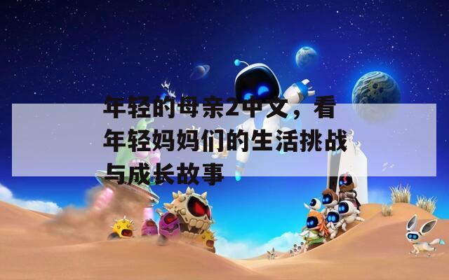 年轻的母亲2中文，看年轻妈妈们的生活挑战与成长故事