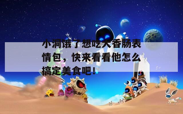 小洞饿了想吃大香肠表情包，快来看看他怎么搞定美食吧！