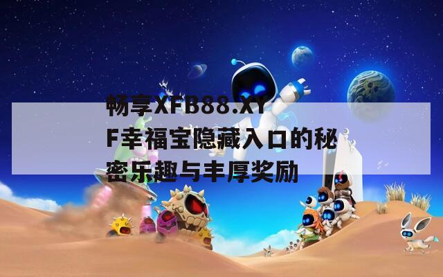 畅享XFB88.XYF幸福宝隐藏入口的秘密乐趣与丰厚奖励