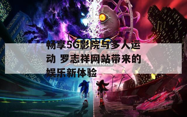 畅享5G影院与多人运动 罗志祥网站带来的娱乐新体验