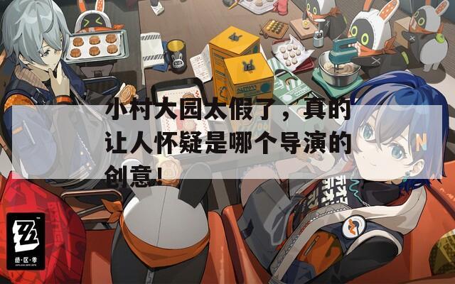 小村大园太假了，真的让人怀疑是哪个导演的创意！