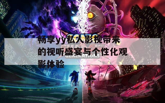 畅享yy私人影视带来的视听盛宴与个性化观影体验