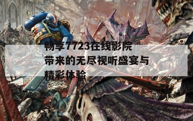 畅享7723在线影院带来的无尽视听盛宴与精彩体验