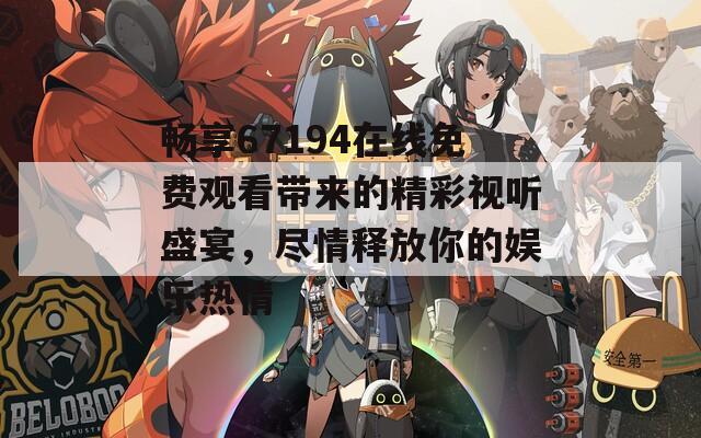 畅享67194在线免费观看带来的精彩视听盛宴，尽情释放你的娱乐热情