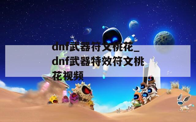 dnf武器符文桃花_dnf武器特效符文桃花视频