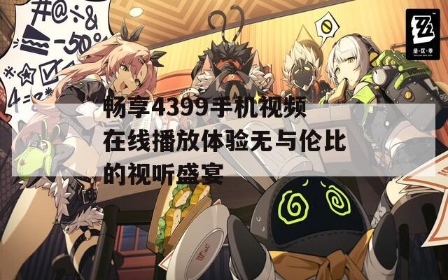 畅享4399手机视频在线播放体验无与伦比的视听盛宴
